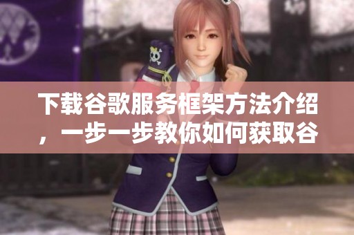 下载谷歌服务框架方法介绍，一步一步教你如何获取谷歌服务框架
