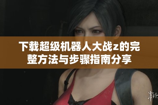下载超级机器人大战z的完整方法与步骤指南分享
