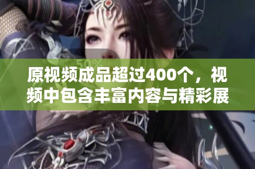 原视频成品超过400个，视频中包含丰富内容与精彩展示，值得观看。