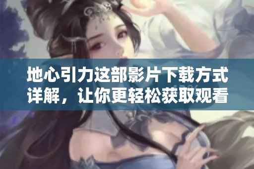 地心引力这部影片下载方式详解，让你更轻松获取观看资源
