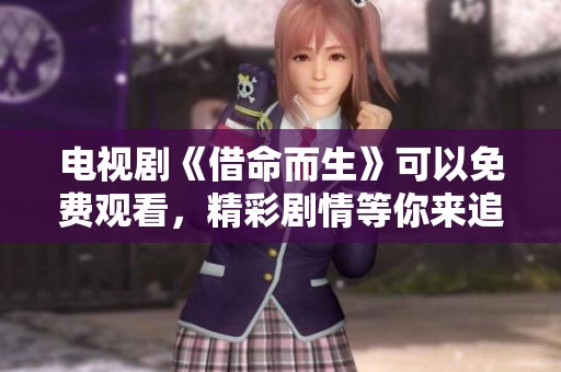 电视剧《借命而生》可以免费观看，精彩剧情等你来追！
