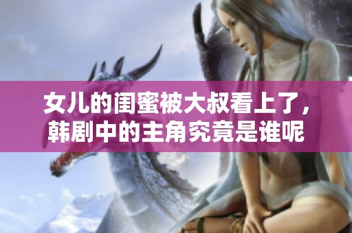 女儿的闺蜜被大叔看上了，韩剧中的主角究竟是谁呢