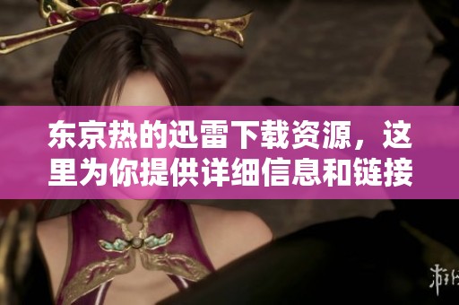 东京热的迅雷下载资源，这里为你提供详细信息和链接推荐