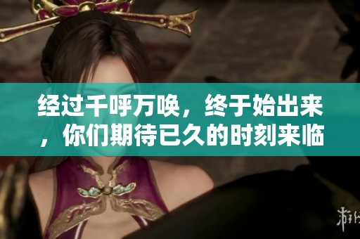经过千呼万唤，终于始出来，你们期待已久的时刻来临了！