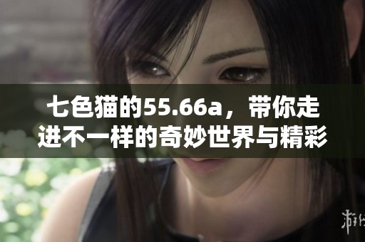 七色猫的55.66a，带你走进不一样的奇妙世界与精彩旅程
