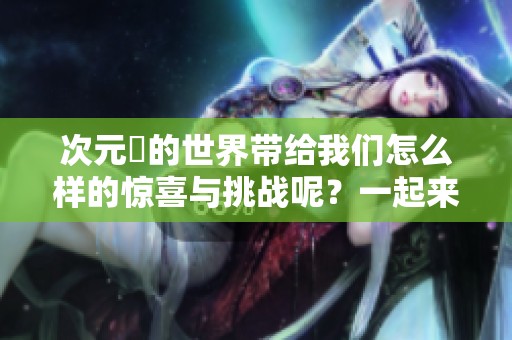 次元囧的世界带给我们怎么样的惊喜与挑战呢？一起来探索次元囧的奇妙冒险吧！