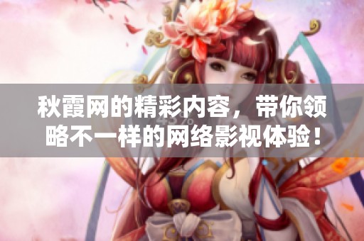 秋霞网的精彩内容，带你领略不一样的网络影视体验！