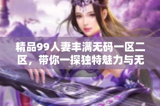 精品99人妻丰满**一区二区，带你一探独特魅力与无限精彩