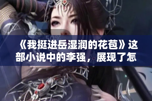 《我挺进岳湿润的花苞》这部小说中的李强，展现了怎样的情感与冲突呢