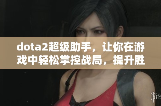 dota2超级助手，让你在游戏中轻松掌控战局，提升胜率和技巧