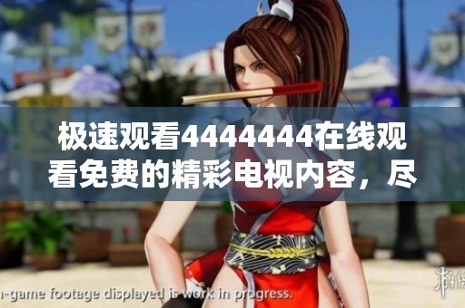 极速观看4444444在线观看免费的精彩电视内容，尽情享受娱乐节目带来的乐趣