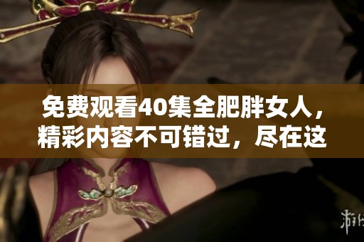免费观看40集全肥胖女人，精彩内容不可错过，尽在这里。