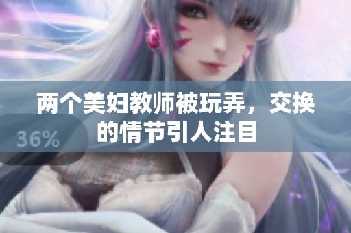两个美妇教师被玩弄，交换的情节引人注目