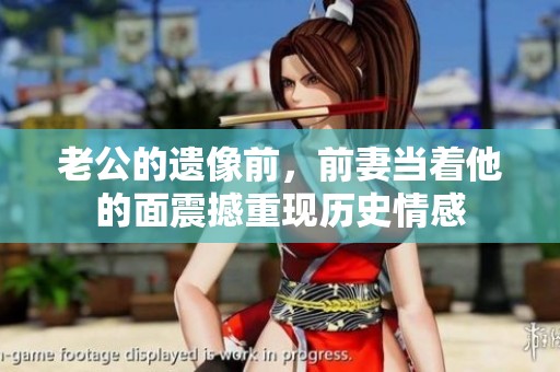 老公的遗像前，前妻当着他的面震撼重现历史情感