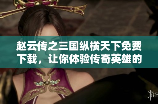 赵云传之三国纵横天下免费下载，让你体验传奇英雄的故事与冒险