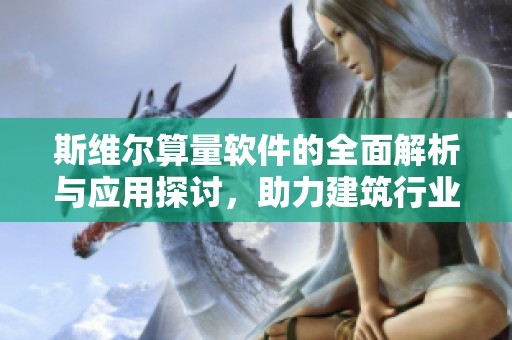斯维尔算量软件的全面解析与应用探讨，助力建筑行业的高效进步