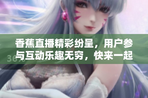 香蕉直播精彩纷呈，用户参与互动乐趣无穷，快来一起体验吧！