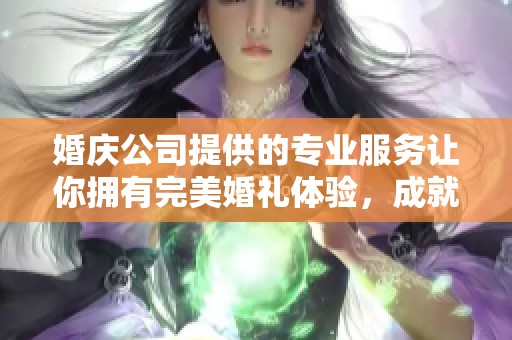 婚庆公司提供的专业服务让你拥有完美婚礼体验，成就美好人生新篇章