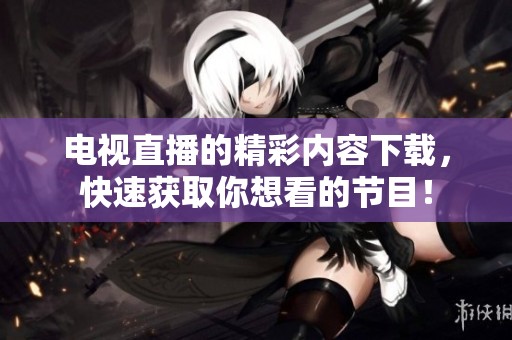 电视直播的精彩内容下载，快速获取你想看的节目！
