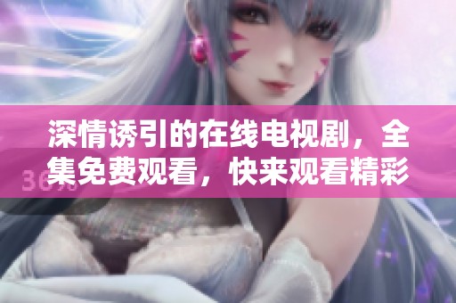 深情诱引的在线电视剧，全集免费观看，快来观看精彩内容吧！
