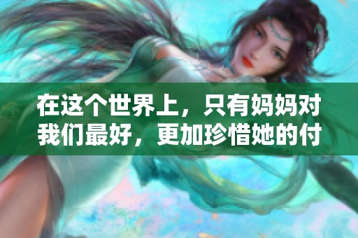 在这个世界上，只有妈妈对我们最好，更加珍惜她的付出。