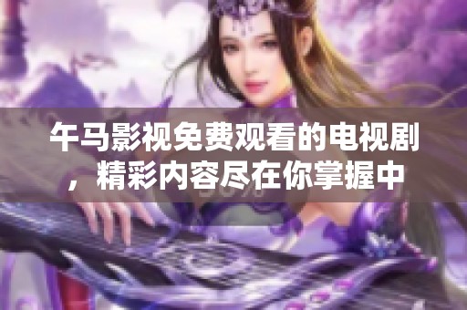 午马影视免费观看的电视剧，精彩内容尽在你掌握中