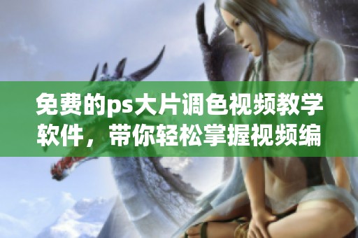 免费的ps大片调色视频教学软件，带你轻松掌握视频编辑技巧。