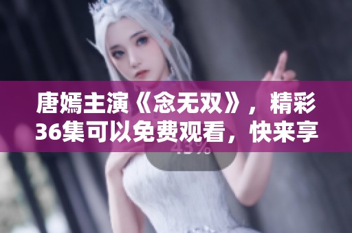 唐嫣主演《念无双》，精彩36集可以免费观看，快来享受吧！