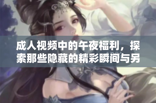 **视频中的午夜福利，探索那些隐藏的精彩瞬间与另类体验