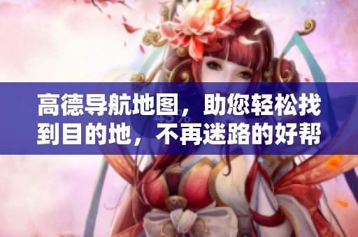 高德导航地图，助您轻松找到目的地，不再迷路的好帮手