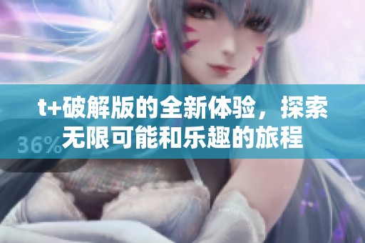 t+破解版的全新体验，探索无限可能和乐趣的旅程