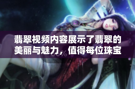 翡翠视频内容展示了翡翠的美丽与魅力，值得每位珠宝爱好者观看。
