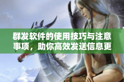 群发软件的使用技巧与注意事项，助你高效发送信息更省心