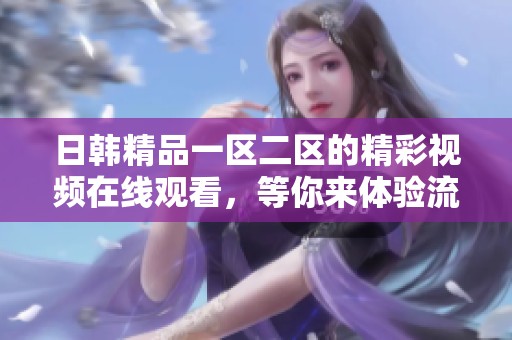 日韩精品一区二区的精彩视频在线观看，等你来体验流畅的观看乐趣