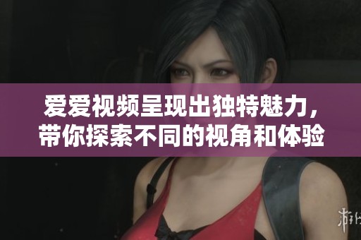 爱爱视频呈现出独特魅力，带你探索不同的视角和体验。