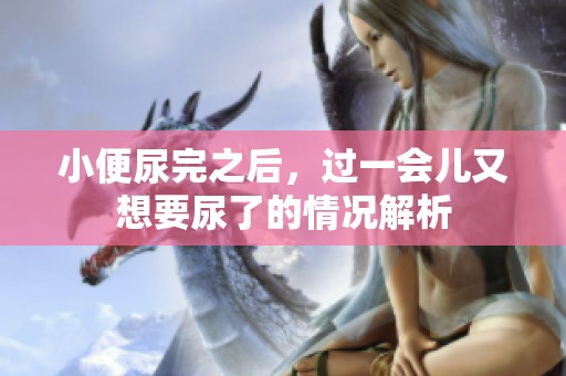 小便尿完之后，过一会儿又想要尿了的情况解析