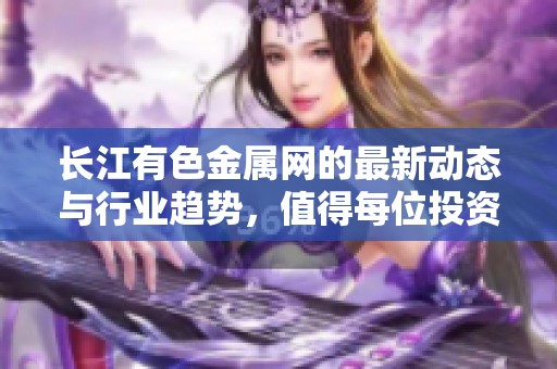 长江有色金属网的最新动态与行业趋势，值得每位投资者关注与学习