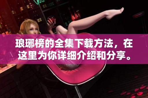 琅琊榜的全集下载方法，在这里为你详细介绍和分享。
