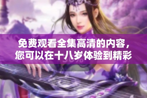 免费观看全集高清的内容，您可以在十八岁体验到精彩的影视作品