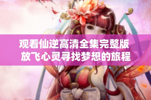 观看仙逆高清全集完整版 放飞心灵寻找梦想的旅程
