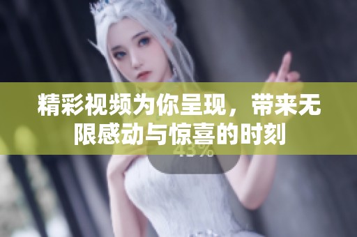 精彩视频为你呈现，带来无限感动与惊喜的时刻