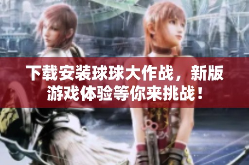 下载安装球球大作战，新版游戏体验等你来挑战！