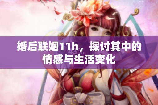 婚后联姻11h，探讨其中的情感与生活变化