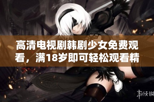 高清电视剧韩剧少女免费观看，满18岁即可轻松观看精彩内容