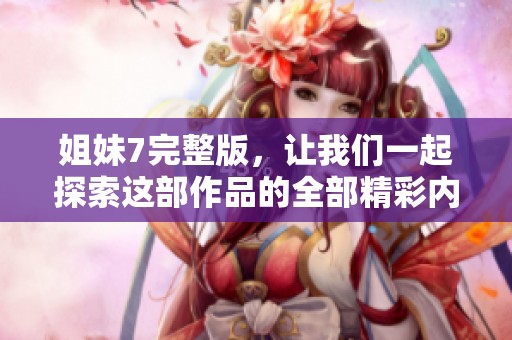 姐妹7完整版，让我们一起探索这部作品的全部精彩内容与深度意义。