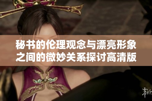 秘书的伦理观念与漂亮形象之间的微妙关系探讨高清版