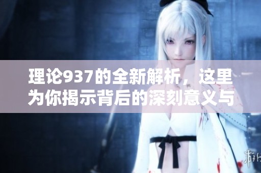 理论937的全新解析，这里为你揭示背后的深刻意义与启发。