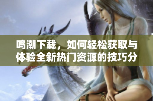 鸣潮下载，如何轻松获取与体验全新热门资源的技巧分享