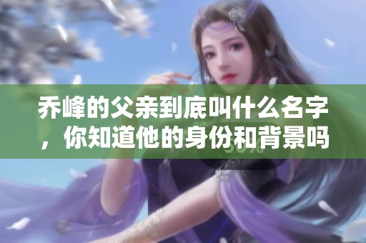 乔峰的父亲到底叫什么名字，你知道他的身份和背景吗
