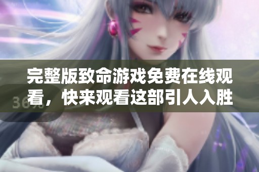 完整版致命游戏免费在线观看，快来观看这部引人入胜的影片吧